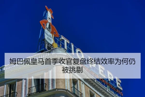 姆巴佩皇马首季收官复盘终结效率为何仍被挑剔