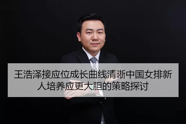 王浩泽接应位成长曲线清晰中国女排新人培养应更大胆的策略探讨