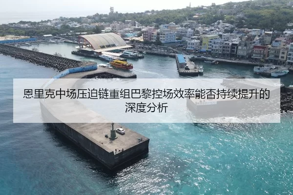 恩里克中场压迫链重组巴黎控场效率能否持续提升的深度分析
