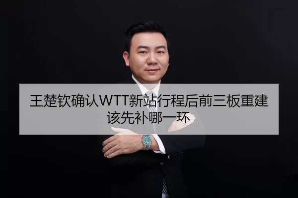 王楚钦确认WTT新站行程后前三板重建该先补哪一环