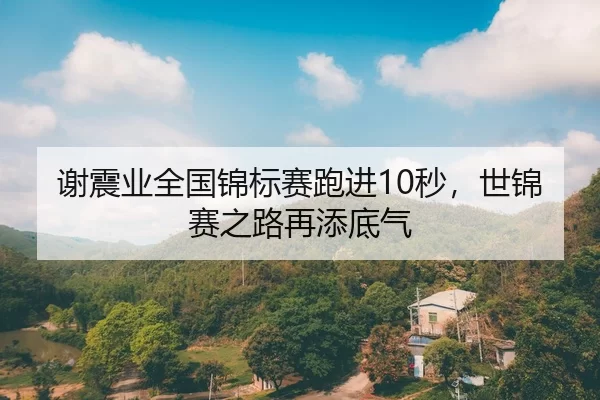 谢震业全国锦标赛跑进10秒，世锦赛之路再添底气