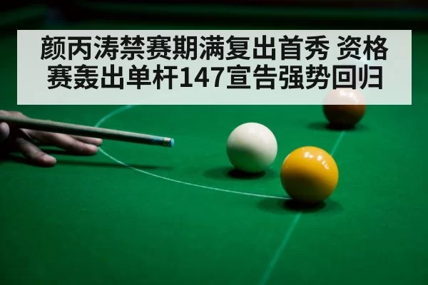 颜丙涛禁赛期满复出首秀 资格赛轰出单杆147宣告强势回归