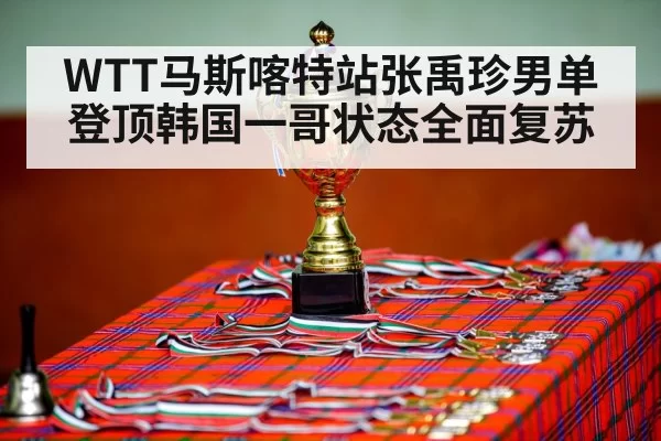 WTT马斯喀特站张禹珍男单登顶韩国一哥状态全面复苏