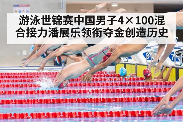 游泳世锦赛中国男子4×100混合接力潘展乐领衔夺金创造历史