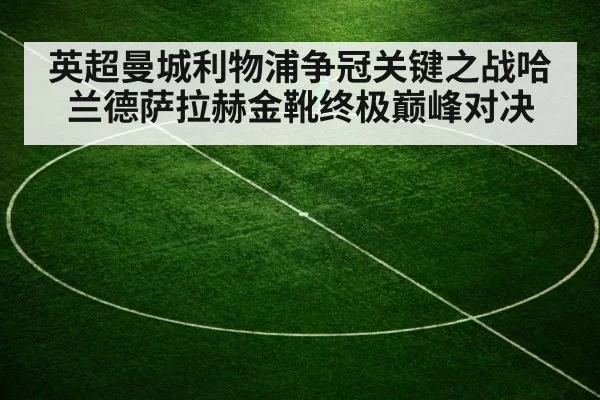 英超曼城利物浦争冠关键之战哈兰德萨拉赫金靴终极巅峰对决