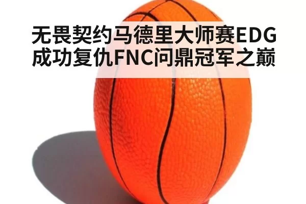 无畏契约马德里大师赛EDG成功复仇FNC问鼎冠军之巅