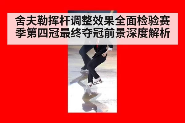 舍夫勒挥杆调整效果全面检验赛季第四冠最终夺冠前景深度解析