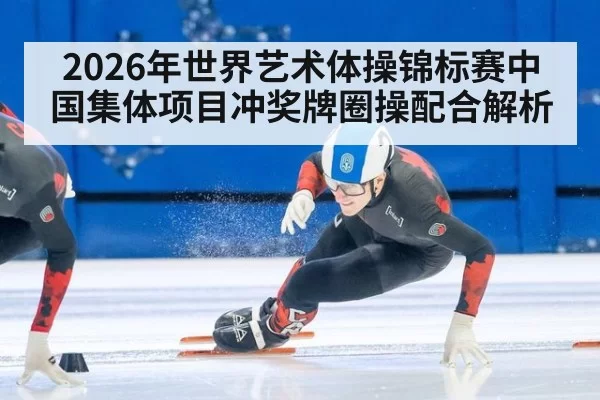2026年世界艺术体操锦标赛中国集体项目冲奖牌圈操配合解析